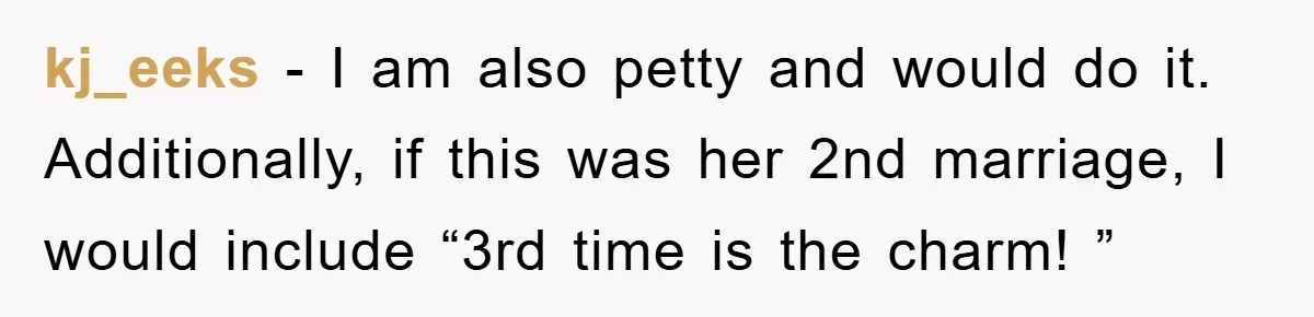 kj_eeks − I am also petty and would do it. Additionally, if this was her 2nd marriage, I would include “3rd time is the charm! ”