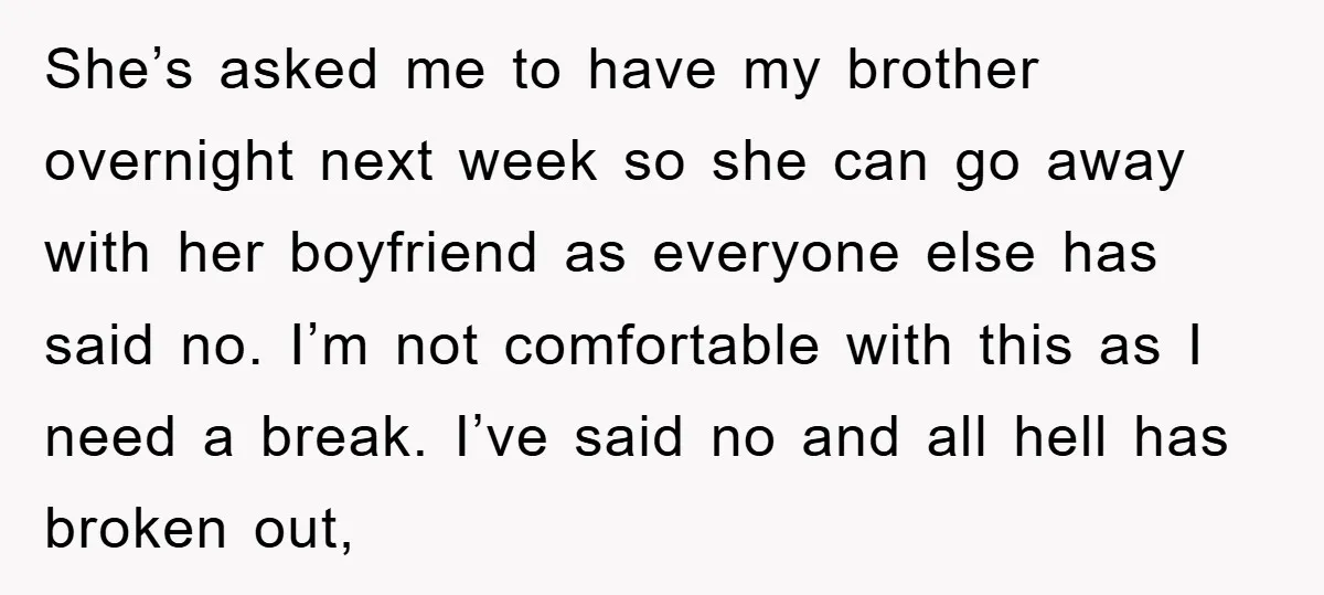 She’s asked me to have my brother overnight next week so she can go away with her boyfriend as everyone else has said no. I’m not comfortable with this as...