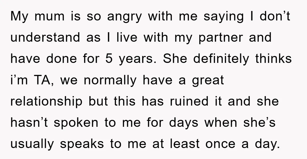 My mum is so angry with me saying I don’t understand as I live with my partner and have done for 5 years. She definitely thinks i’m TA, we normally...
