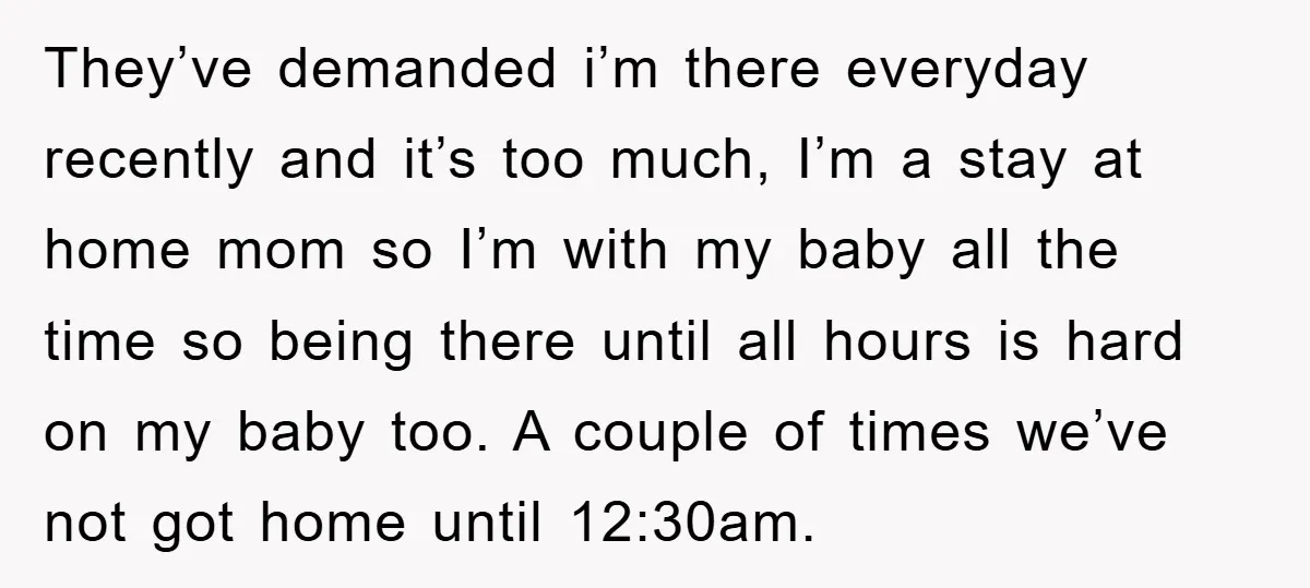They’ve demanded i’m there everyday recently and it’s too much, I’m a stay at home mom so I’m with my baby all the time so being there until all hours...