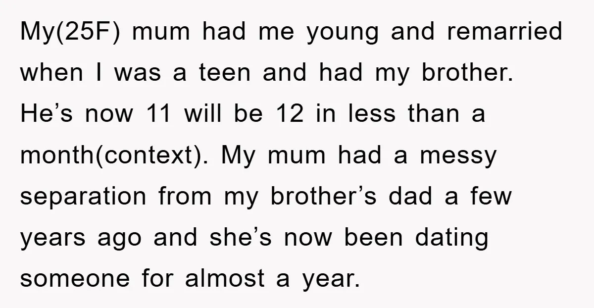 My(25F) mum had me young and remarried when I was a teen and had my brother. He’s now 11 will be 12 in less than a month(context). My mum had...