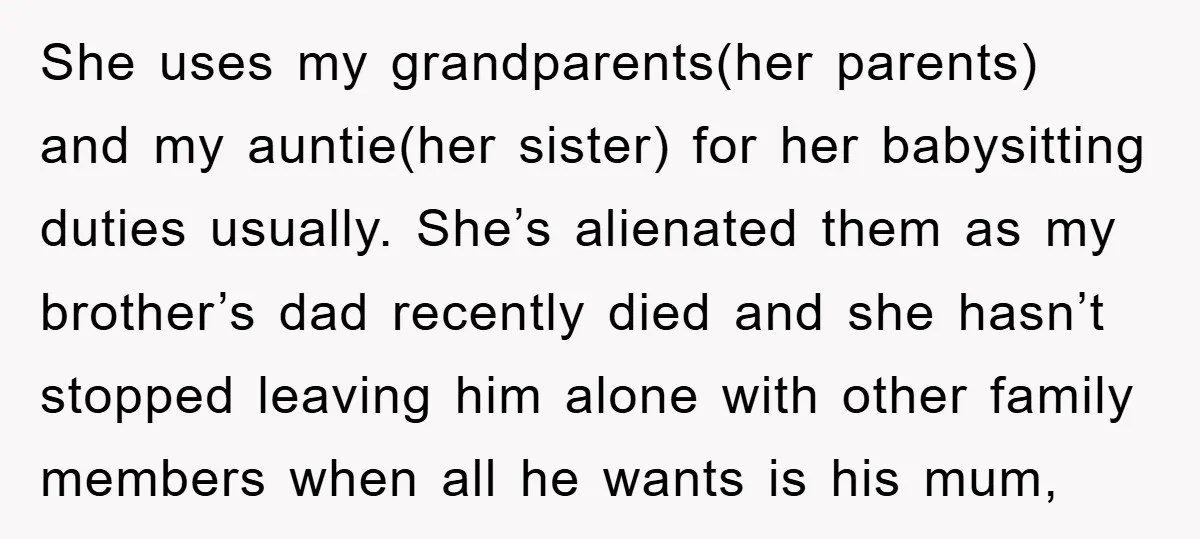 She uses my grandparents(her parents) and my auntie(her sister) for her babysitting duties usually. She’s alienated them as my brother’s dad recently died and she hasn’t stopped leaving him alone...