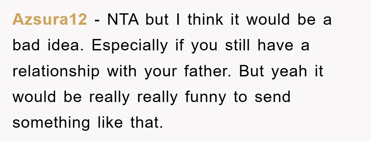 Azsura12 − NTA but I think it would be a bad idea. Especially if you still have a relationship with your father. But yeah it would be really really funny...