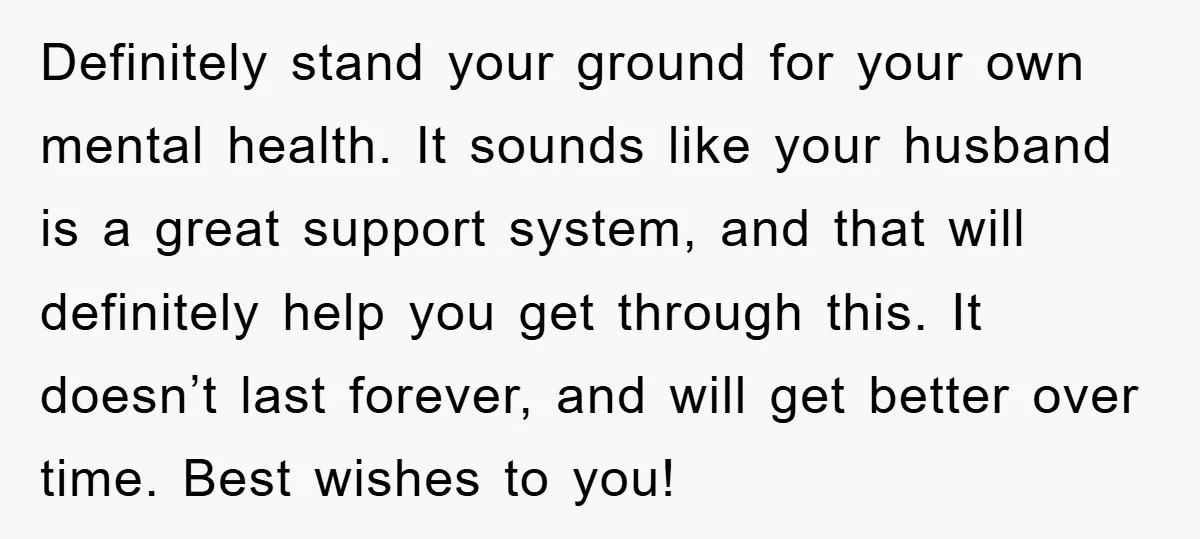 Definitely stand your ground for your own mental health. It sounds like your husband is a great support system, and that will definitely help you get through this. It doesn’t...