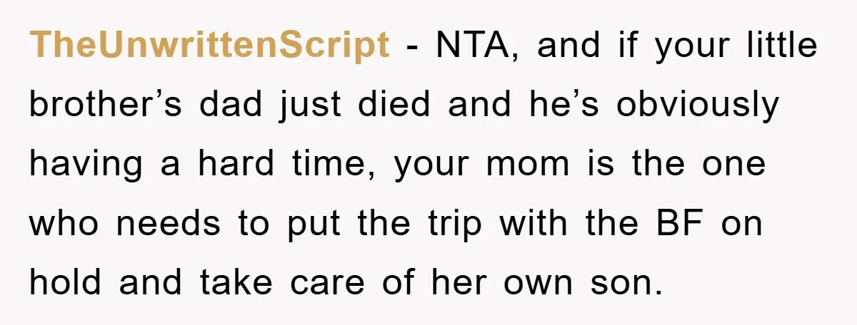 TheUnwrittenScript − NTA, and if your little brother’s dad just died and he’s obviously having a hard time, your mom is the one who needs to put the trip with...
