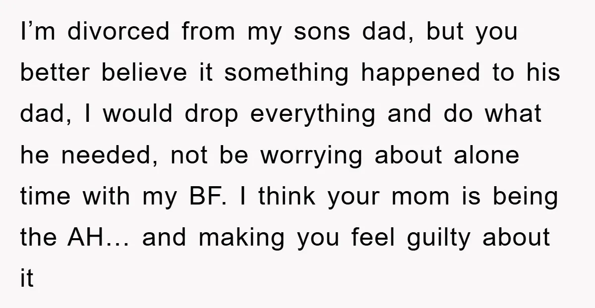 I’m divorced from my sons dad, but you better believe it something happened to his dad, I would drop everything and do what he needed, not be worrying about alone...