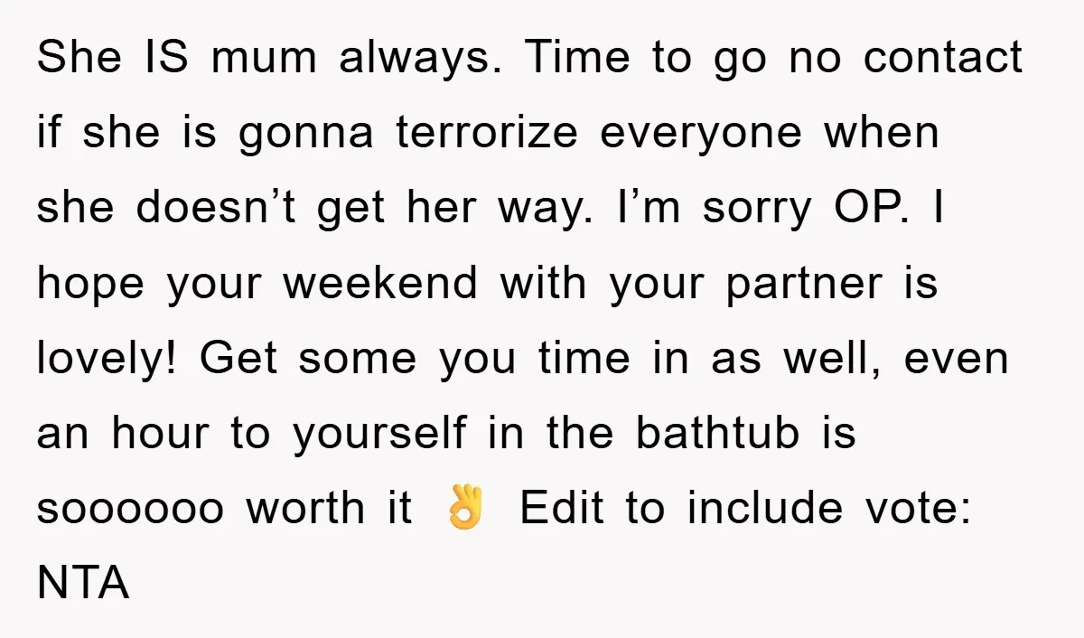 She IS mum always. Time to go no contact if she is gonna terrorize everyone when she doesn’t get her way. I’m sorry OP. I hope your weekend with your...