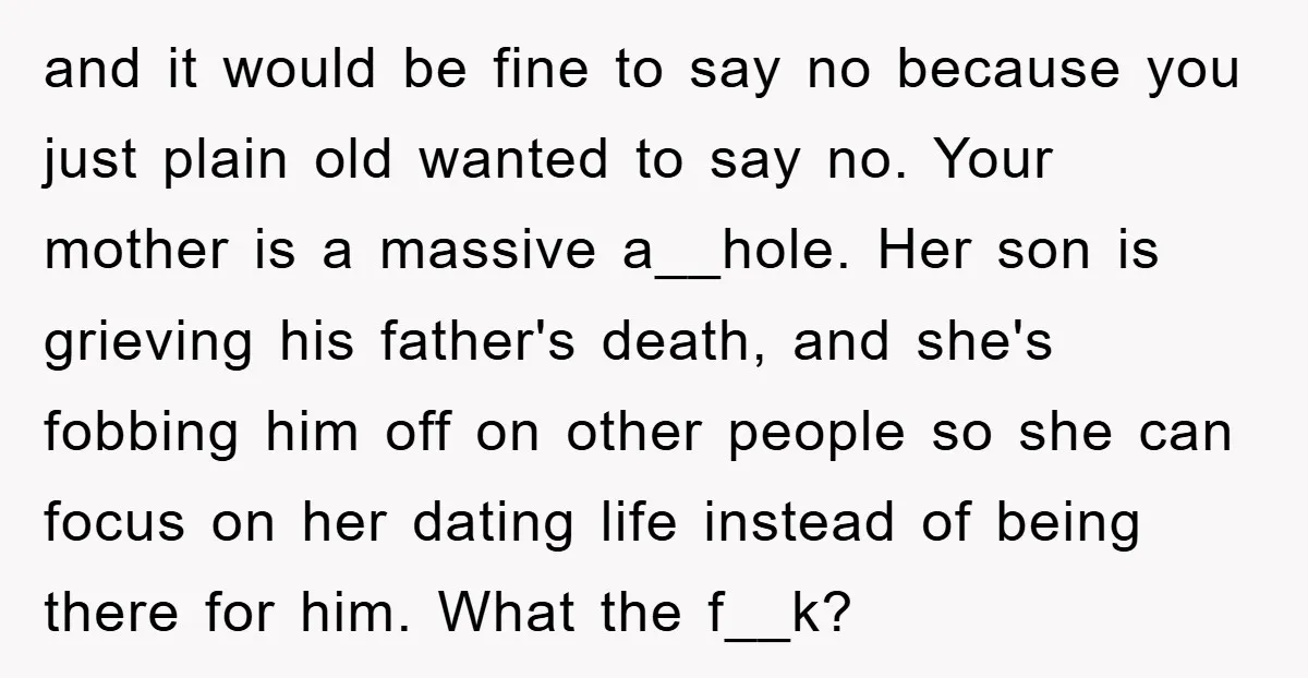 and it would be fine to say no because you just plain old wanted to say no. Your mother is a massive a__hole. Her son is grieving his father's death,...