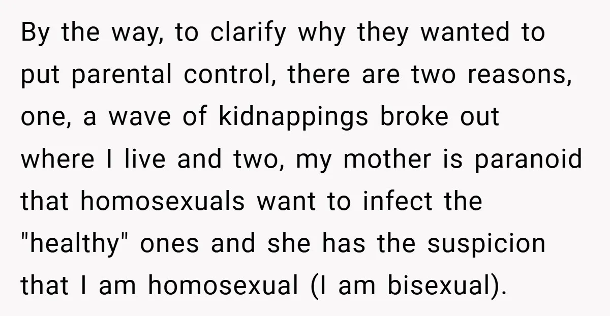 By the way, to clarify why they wanted to put parental control, there are two reasons, one, a wave of kidnappings broke out where I live and two, my mother...