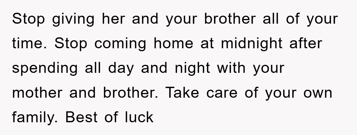 Stop giving her and your brother all of your time. Stop coming home at midnight after spending all day and night with your mother and brother. Take care of your...