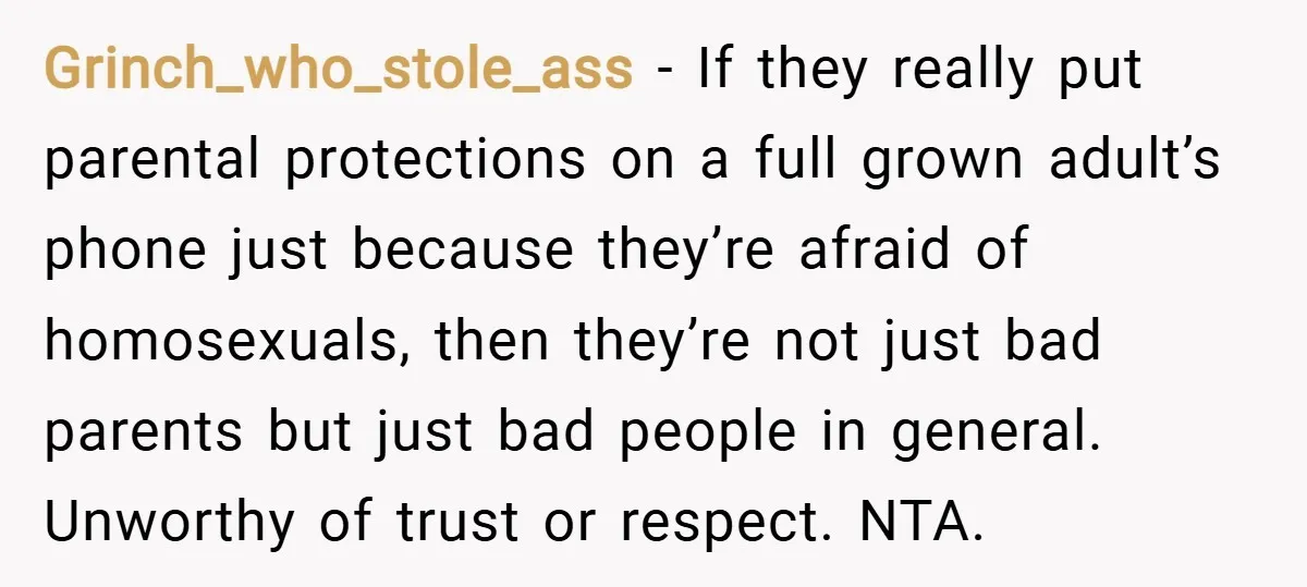Grinch_who_stole_ass − If they really put parental protections on a full grown adult’s phone just because they’re afraid of homosexuals, then they’re not just bad parents but just bad people...
