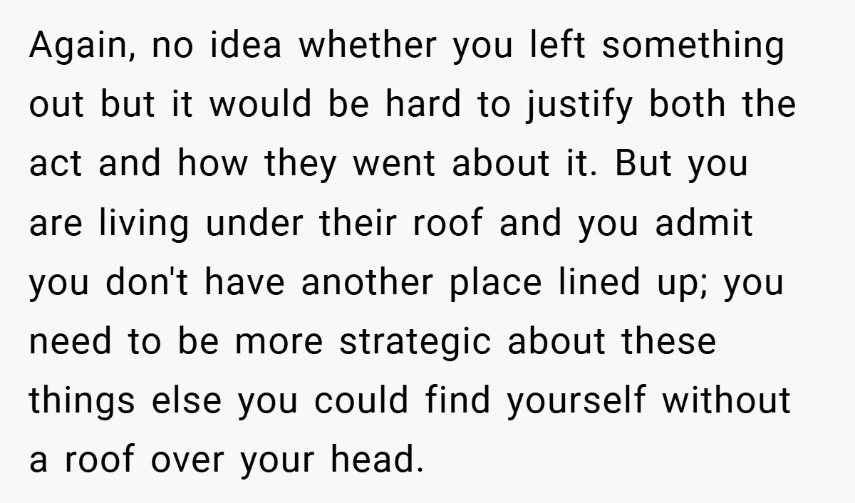 Again, no idea whether you left something out but it would be hard to justify both the act and how they went about it. But you are living under their...