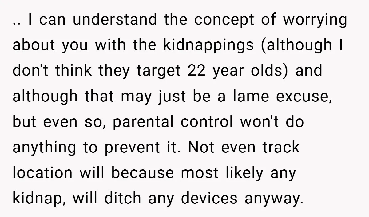 .. I can understand the concept of worrying about you with the kidnappings (although I don't think they target 22 year olds) and although that may just be a lame...