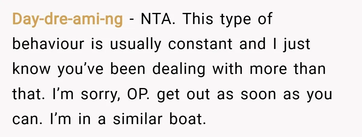 Day-dre-ami-ng − NTA. This type of behaviour is usually constant and I just know you’ve been dealing with more than that. I’m sorry, OP. get out as soon as you...