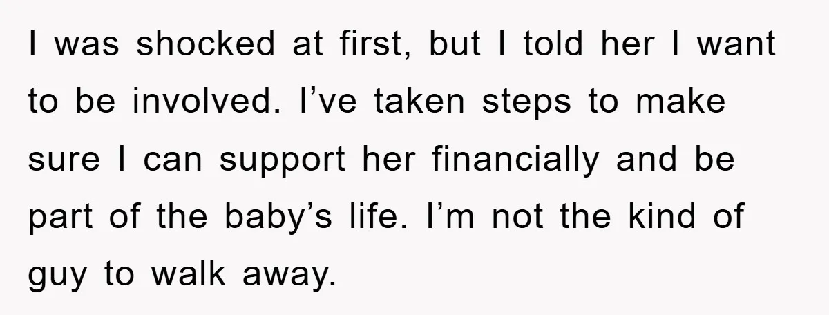 I was shocked at first, but I told her I want to be involved. I’ve taken steps to make sure I can support her financially and be part of the...