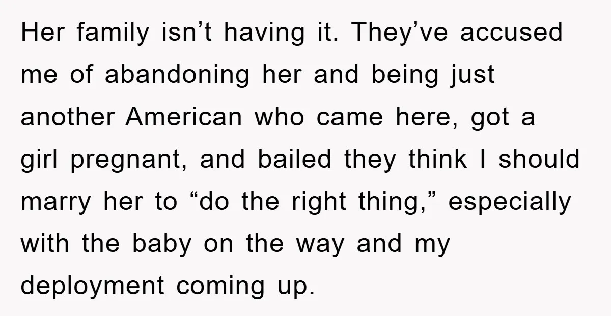 Her family isn’t having it. They’ve accused me of abandoning her and being just another American who came here, got a girl pregnant, and bailed they think I should marry...