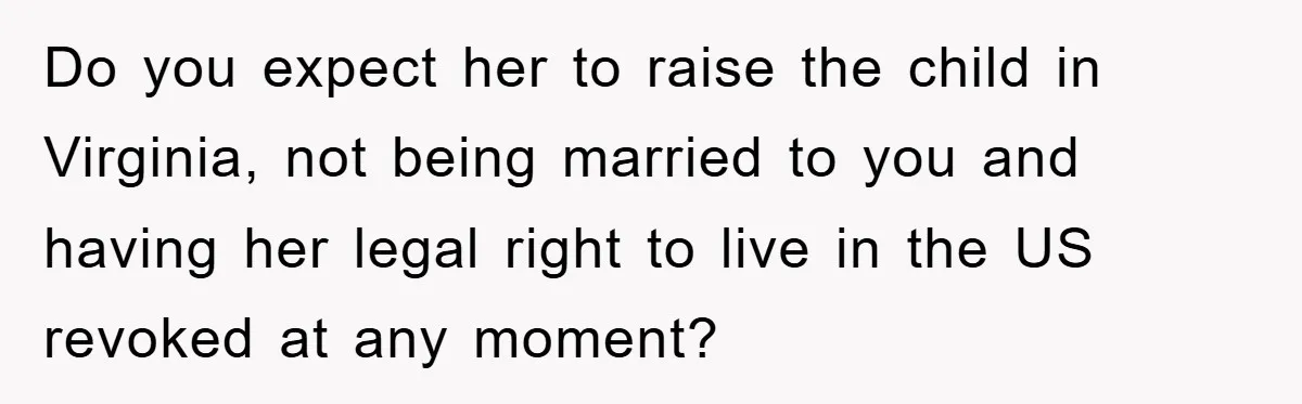 Do you expect her to raise the child in Virginia, not being married to you and having her legal right to live in the US revoked at any moment?
