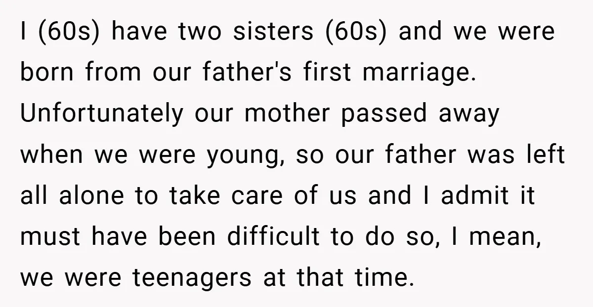 I (60s) have two sisters (60s) and we were born from our father's first marriage. Unfortunately our mother passed away when we were young, so our father was left all...