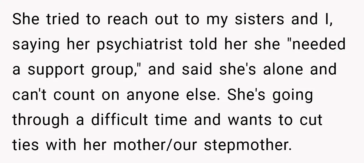 She tried to reach out to my sisters and I, saying her psychiatrist told her she "needed a support group," and said she's alone and can't count on anyone else....