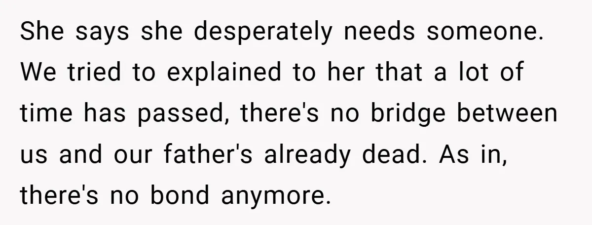 She says she desperately needs someone. We tried to explained to her that a lot of time has passed, there's no bridge between us and our father's already dead. As...