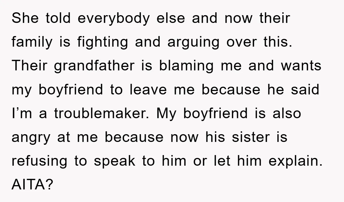 She told everybody else and now their family is fighting and arguing over this. Their grandfather is blaming me and wants my boyfriend to leave me because he said I’m...