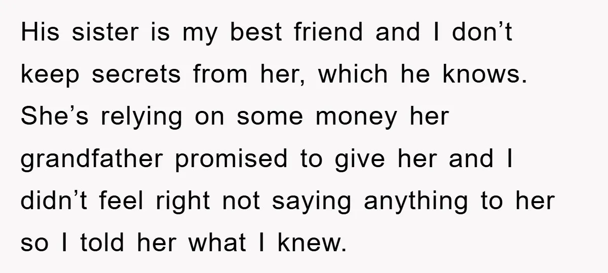 His sister is my best friend and I don’t keep secrets from her, which he knows. She’s relying on some money her grandfather promised to give her and I didn’t...