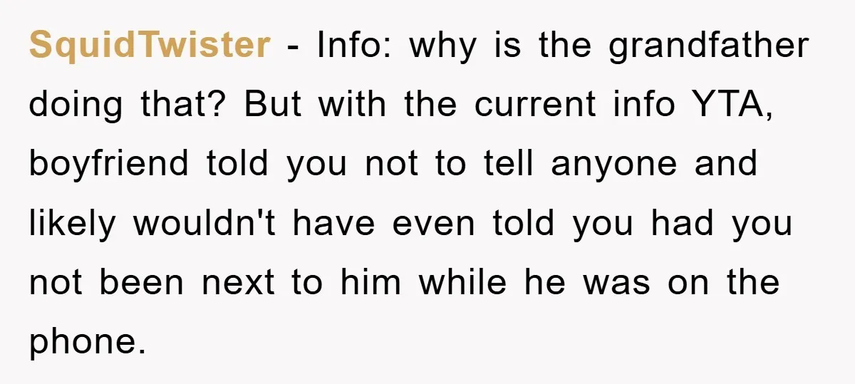 SquidTwister − Info: why is the grandfather doing that? But with the current info YTA, boyfriend told you not to tell anyone and likely wouldn't have even told you had...