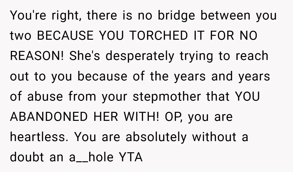 You're right, there is no bridge between you two BECAUSE YOU TORCHED IT FOR NO REASON! She's desperately trying to reach out to you because of the years and years...