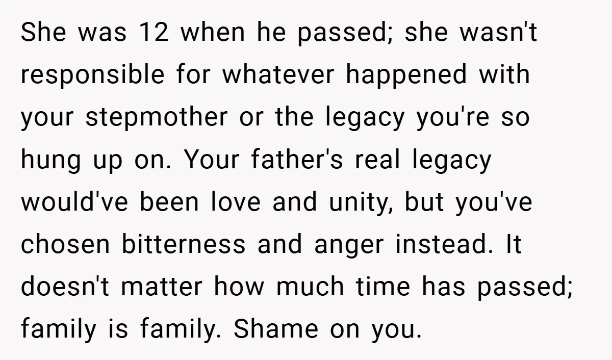 She was 12 when he passed; she wasn't responsible for whatever happened with your stepmother or the legacy you're so hung up on. Your father's real legacy would've been love...