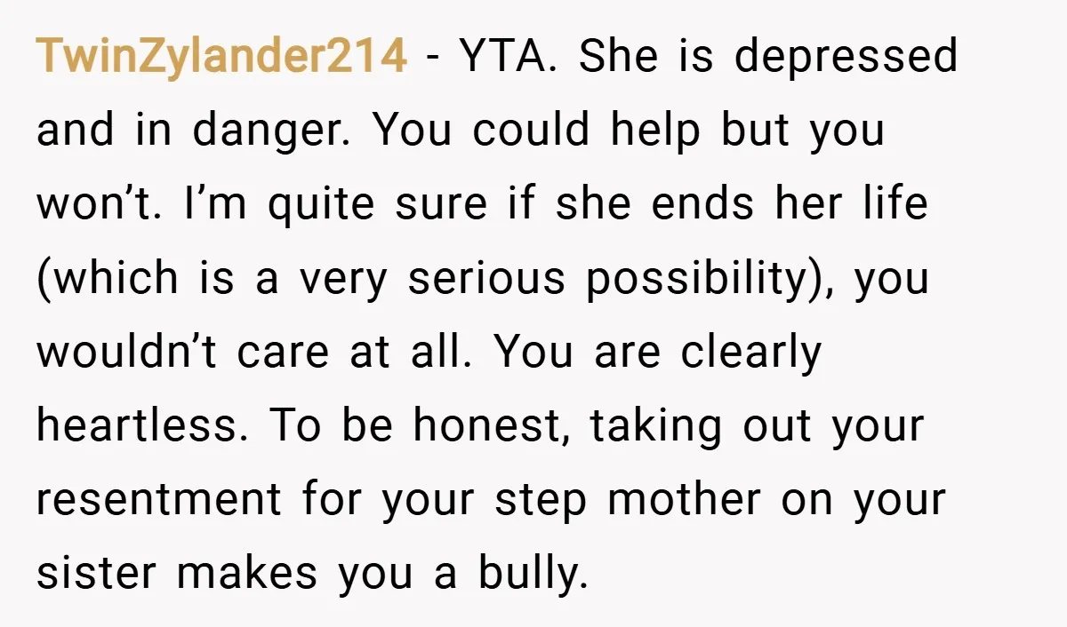 TwinZylander214 − YTA. She is depressed and in danger. You could help but you won’t. I’m quite sure if she ends her life (which is a very serious possibility), you...