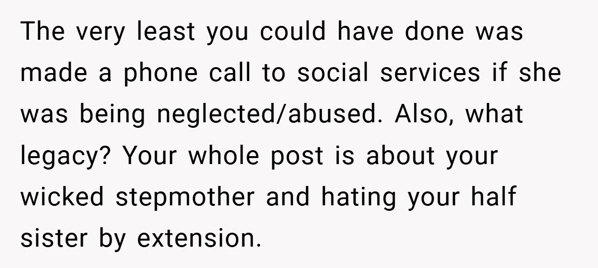 The very least you could have done was made a phone call to social services if she was being neglected/abused. Also, what legacy? Your whole post is about your wicked...