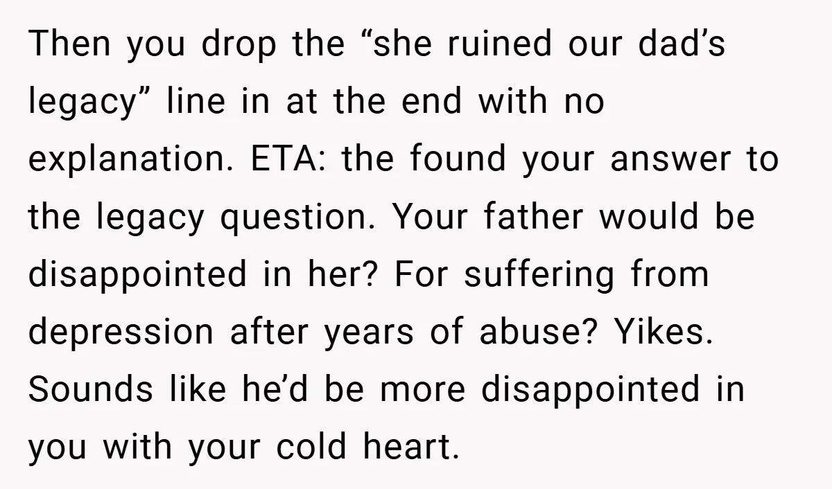 Then you drop the “she ruined our dad’s legacy” line in at the end with no explanation. ETA: the found your answer to the legacy question. Your father would be...