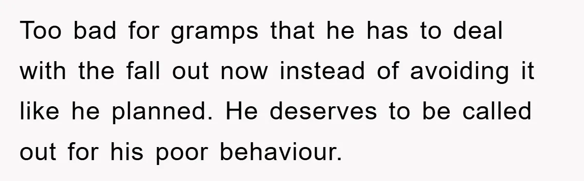 Too bad for gramps that he has to deal with the fall out now instead of avoiding it like he planned. He deserves to be called out for his poor...