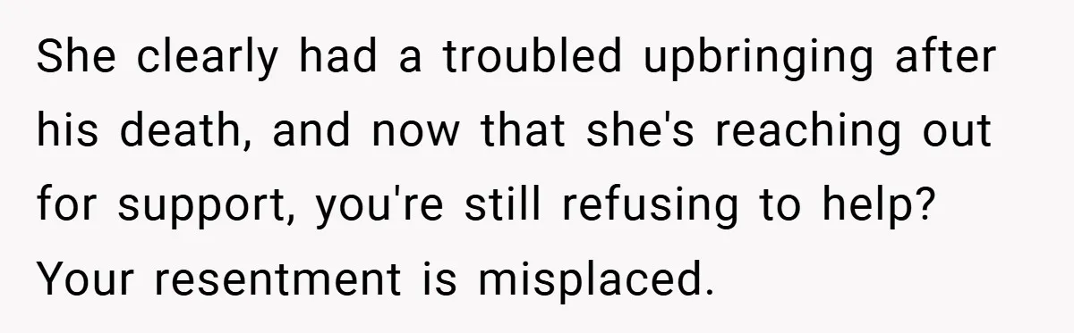 She clearly had a troubled upbringing after his death, and now that she's reaching out for support, you're still refusing to help? Your resentment is misplaced.