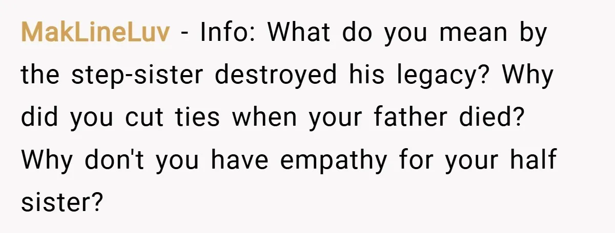MakLineLuv − Info: What do you mean by the step-sister destroyed his legacy? Why did you cut ties when your father died? Why don't you have empathy for your half...