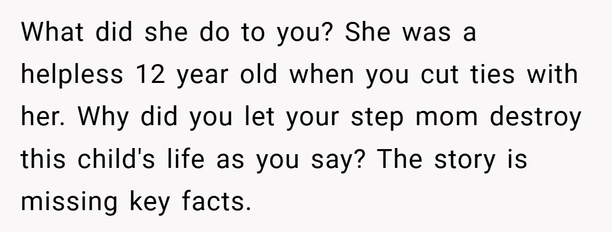 What did she do to you? She was a helpless 12 year old when you cut ties with her. Why did you let your step mom destroy this child's life...