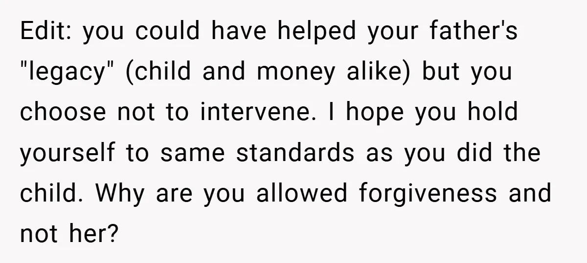 Edit: you could have helped your father's "legacy" (child and money alike) but you choose not to intervene. I hope you hold yourself to same standards as you did the...