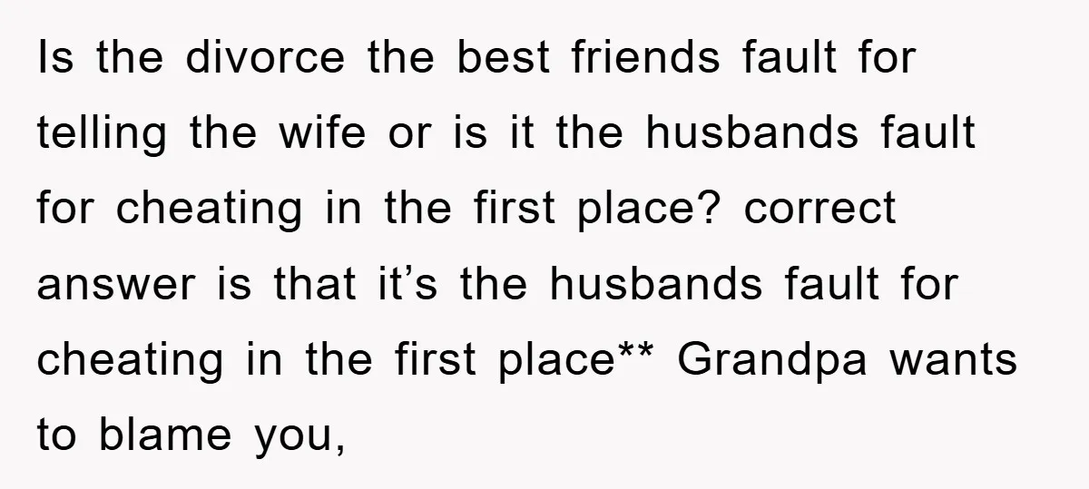 Is the divorce the best friends fault for telling the wife or is it the husbands fault for cheating in the first place? correct answer is that it’s the husbands...