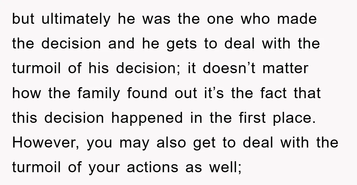 but ultimately he was the one who made the decision and he gets to deal with the turmoil of his decision; it doesn’t matter how the family found out it’s...