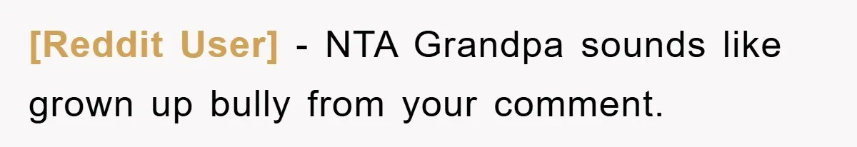 [Reddit User] − NTA Grandpa sounds like grown up bully from your comment.