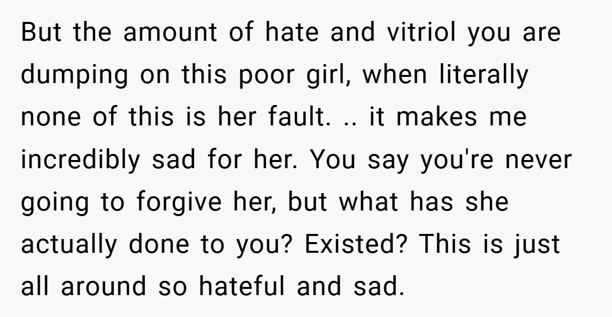 But the amount of hate and vitriol you are dumping on this poor girl, when literally none of this is her fault. .. it makes me incredibly sad for her....