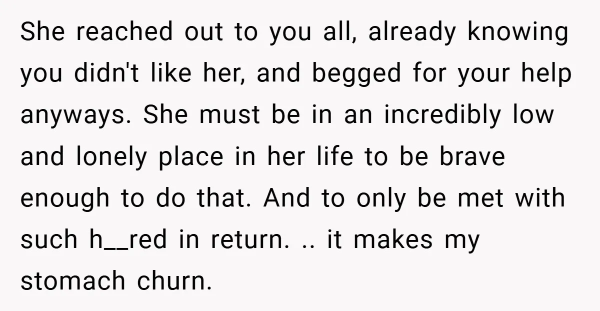 She reached out to you all, already knowing you didn't like her, and begged for your help anyways. She must be in an incredibly low and lonely place in her...