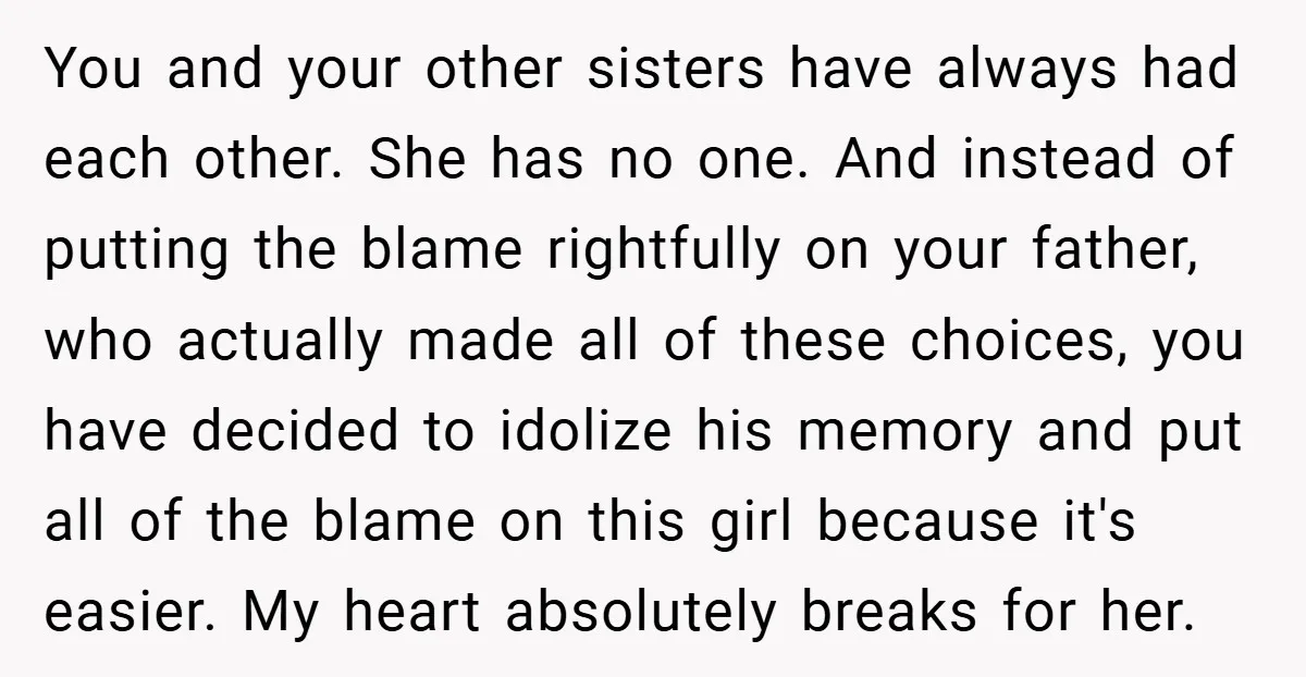 You and your other sisters have always had each other. She has no one. And instead of putting the blame rightfully on your father, who actually made all of these...