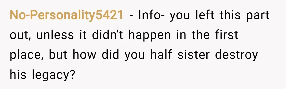 No-Personality5421 − Info- you left this part out, unless it didn't happen in the first place, but how did you half sister destroy his legacy?