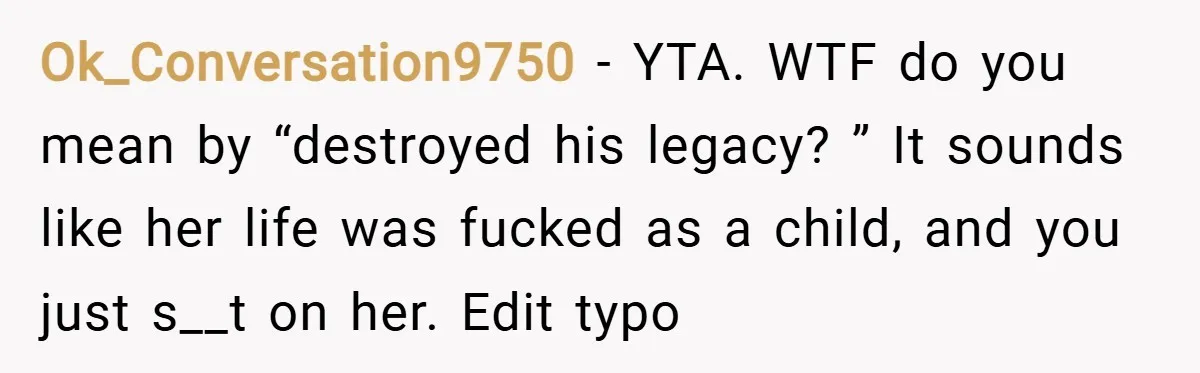 Ok_Conversation9750 − YTA. WTF do you mean by “destroyed his legacy? ” It sounds like her life was fucked as a child, and you just s__t on her. Edit typo