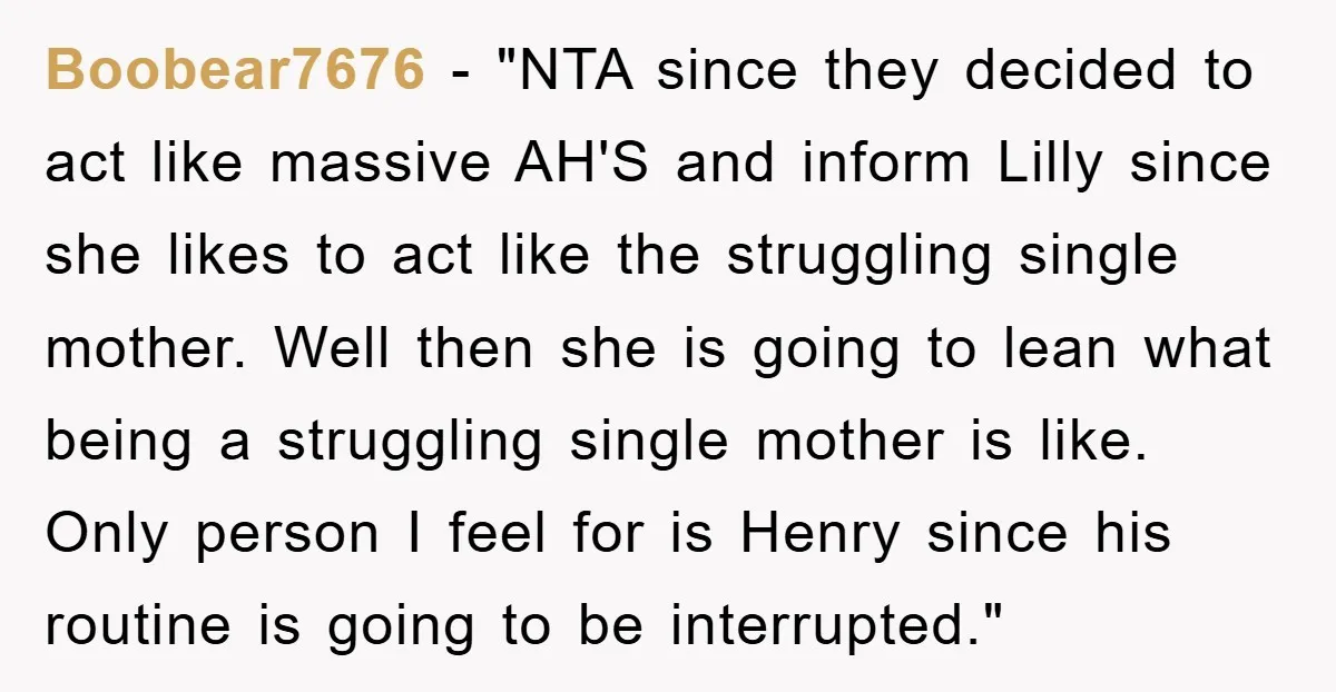 Boobear7676 − "NTA since they decided to act like massive AH'S and inform Lilly since she likes to act like the struggling single mother. Well then she is going to...