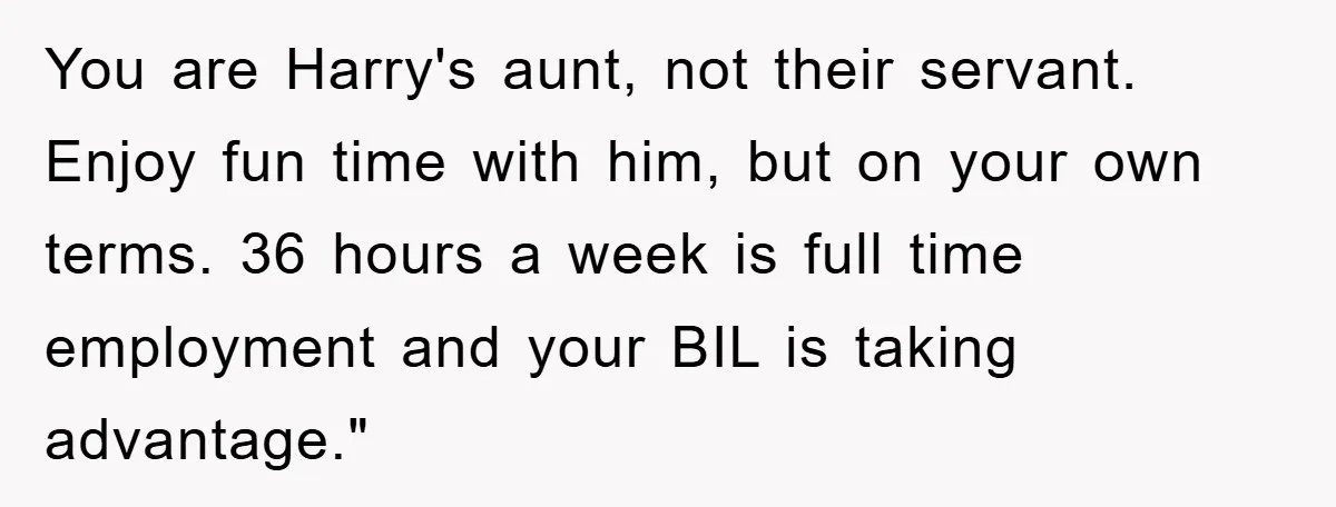 You are Harry's aunt, not their servant. Enjoy fun time with him, but on your own terms. 36 hours a week is full time employment and your BIL is taking...