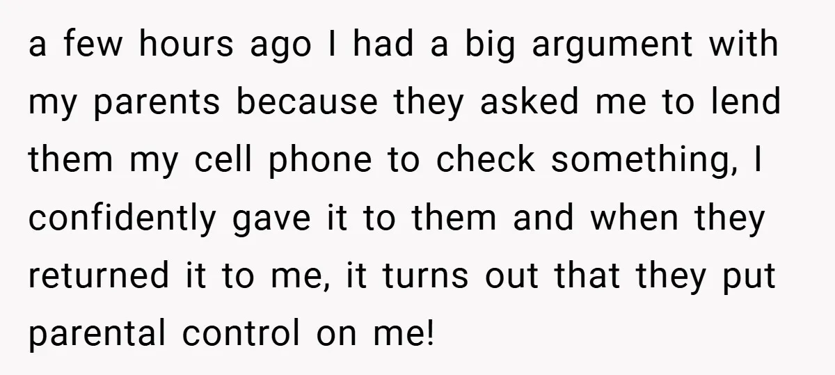 a few hours ago I had a big argument with my parents because they asked me to lend them my cell phone to check something, I confidently gave it to...