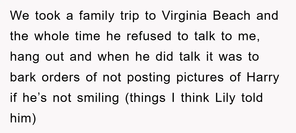 We took a family trip to Virginia Beach and the whole time he refused to talk to me, hang out and when he did talk it was to bark orders...