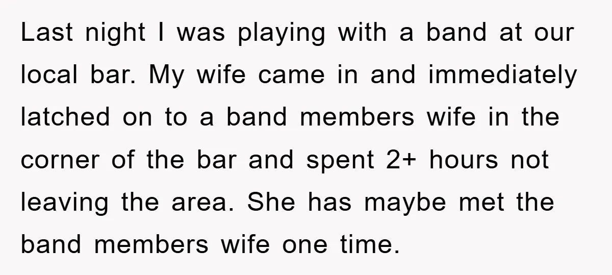 Last night I was playing with a band at our local bar. My wife came in and immediately latched on to a band members wife in the corner of the...